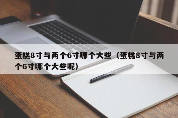 蛋糕8寸與兩個(gè)6寸哪個(gè)大些（蛋糕8寸與兩個(gè)6寸哪個(gè)大些呢）