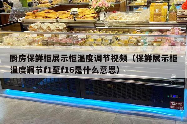 廚房保鮮柜展示柜溫度調節視頻（保鮮展示柜溫度調節f1至f16是什么意思）