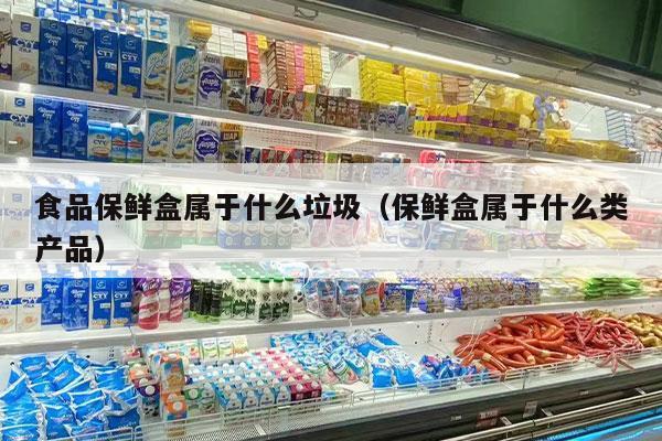 食品保鮮盒屬于什么垃圾（保鮮盒屬于什么類(lèi)產(chǎn)品）