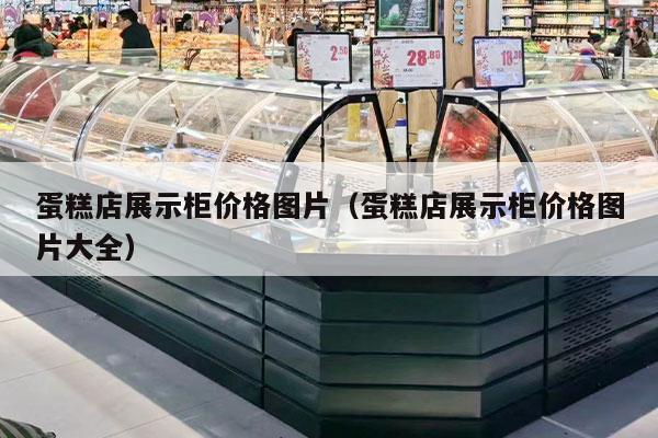 蛋糕店展示柜價(jià)格圖片（蛋糕店展示柜價(jià)格圖片大全）