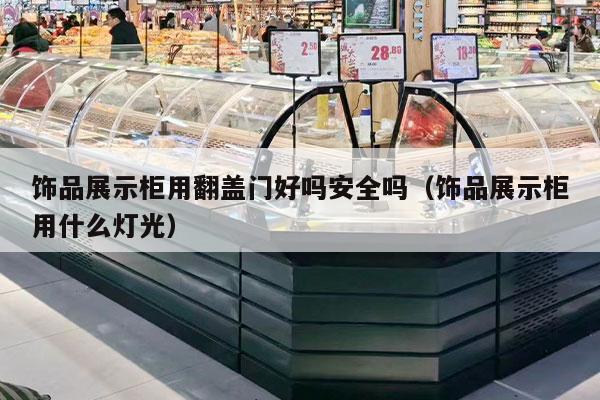 飾品展示柜用翻蓋門(mén)好嗎安全嗎（飾品展示柜用什么燈光）