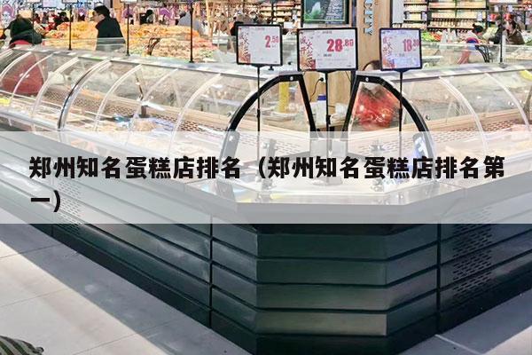 鄭州知名蛋糕店排名（鄭州知名蛋糕店排名第一）