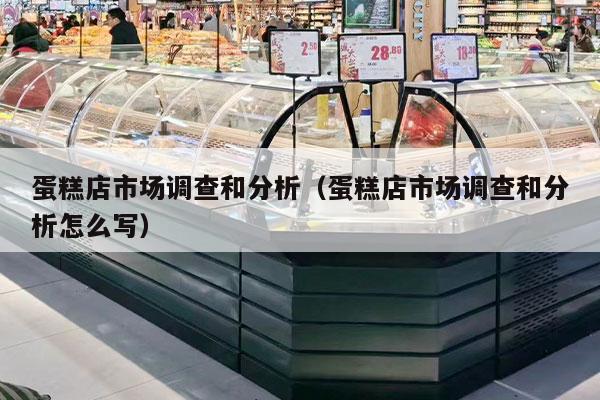 蛋糕店市場(chǎng)調查和分析（蛋糕店市場(chǎng)調查和分析怎么寫(xiě)）