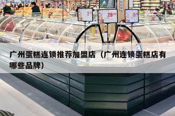 廣州蛋糕連鎖推薦加盟店（廣州連鎖蛋糕店有哪些品牌）