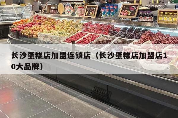 長(cháng)沙蛋糕店加盟連鎖店（長(cháng)沙蛋糕店加盟店10大品牌）