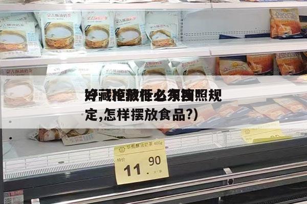 冷藏柜放什么東西*
好（冷藏柜必須按照規定,怎樣擺放食品?）