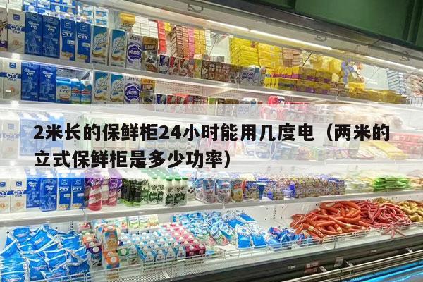 2米長(cháng)的保鮮柜24小時(shí)能用幾度電（兩米的立式保鮮柜是多少功率）