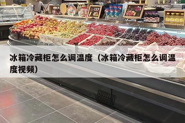 冰箱冷藏柜怎么調溫度（冰箱冷藏柜怎么調溫度視頻）