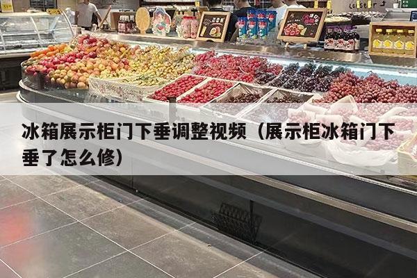 冰箱展示柜門(mén)下垂調整視頻（展示柜冰箱門(mén)下垂了怎么修）