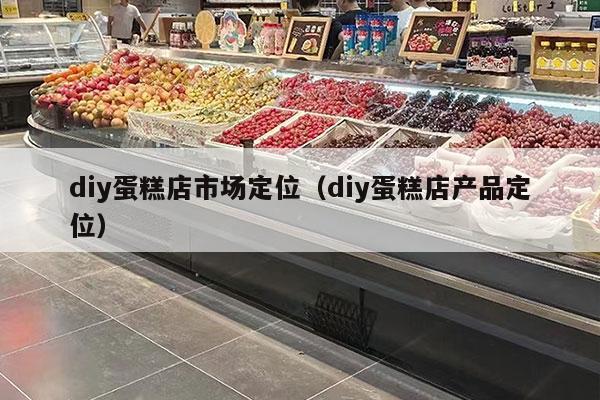 diy蛋糕店市場(chǎng)定位（diy蛋糕店產(chǎn)品定位）