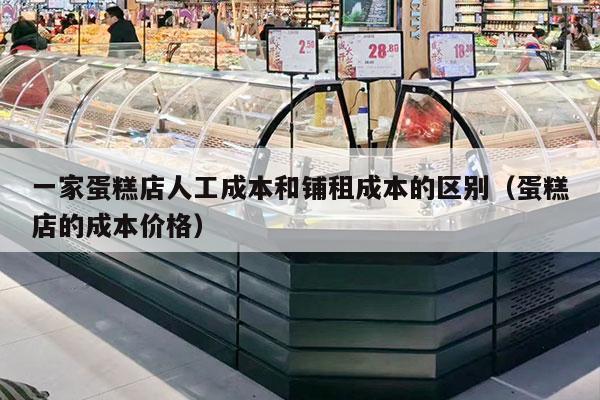 一家蛋糕店人工成本和鋪租成本的區別（蛋糕店的成本價(jià)格）