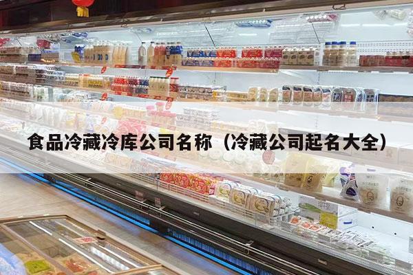 食品冷藏冷庫公司名稱(chēng)（冷藏公司起名大全）