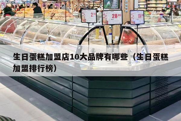 生日蛋糕加盟店10大品牌有哪些（生日蛋糕加盟排行榜）