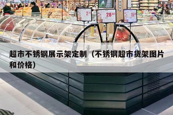 超市不銹鋼展示架定制（不銹鋼超市貨架圖片和價(jià)格）