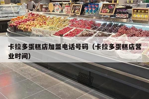 卡拉多蛋糕店加盟電話(huà)號碼（卡拉多蛋糕店營(yíng)業(yè)時(shí)間）