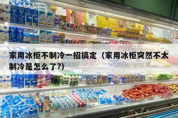 家用冰柜不制冷一招搞定（家用冰柜突然不太制冷是怎么了?）