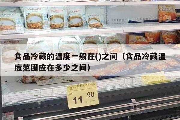 食品冷藏的溫度一般在()之間（食品冷藏溫度范圍應在多少之間）