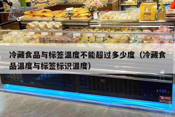 冷藏食品與標簽溫度不能超過(guò)多少度（冷藏食品溫度與標簽標識溫度）