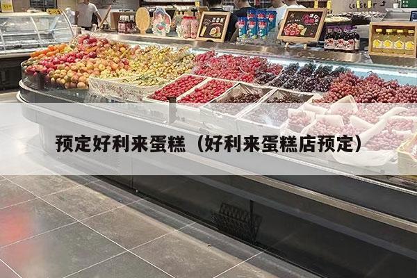 預定好利來(lái)蛋糕（好利來(lái)蛋糕店預定）