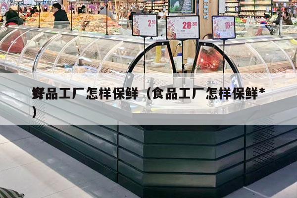 食品工廠(chǎng)怎樣保鮮（食品工廠(chǎng)怎樣保鮮*
好）