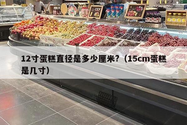 12寸蛋糕直徑是多少厘米?（15cm蛋糕是幾寸）